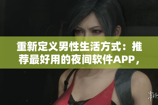 重新定义男性生活方式：推荐最好用的夜间软件APP，为你带来极致体验！