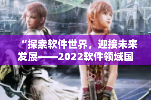 “探索软件世界，迎接未来发展——2022软件领域国际盛会”