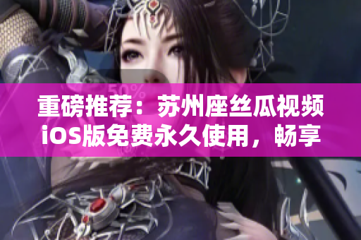 重磅推荐:苏州座丝瓜视频iOS版免费永久使用,畅享高清视觉盛宴! 重磅推荐:苏州座丝瓜视频iOS版免费永久使用,畅享高清视觉盛宴!