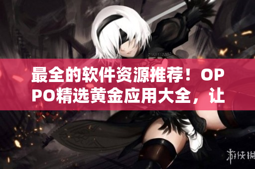 最全的软件资源推荐！OPPO精选黄金应用大全，让你畅享软件新玩法