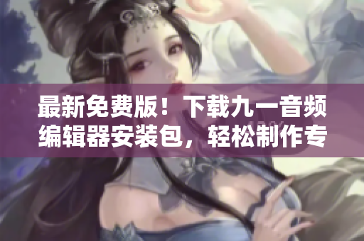最新免费版！下载九一音频编辑器安装包，轻松制作专业级音频！