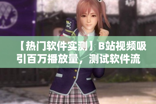 【热门软件实测】B站视频吸引百万播放量，测试软件流畅度、安全性的最新方式