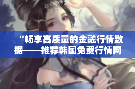 “畅享高质量的金融行情数据——推荐韩国免费行情网站” “畅享高质量的金融行情数据——推荐韩国免费行情网站”