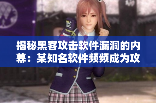 揭秘黑客攻击软件漏洞的内幕：某知名软件频频成为攻击目标的原因