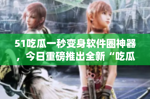 51吃瓜一秒变身软件圈神器,今日重磅推出全新“吃瓜软件”App 51吃瓜一秒变身软件圈神器,今日重磅推出全新“吃瓜软件”App