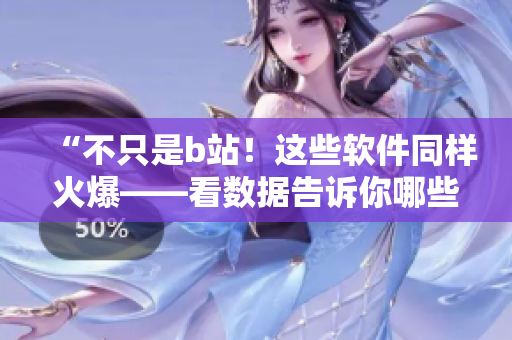 “不只是b站！这些软件同样火爆——看数据告诉你哪些软件用户最多！”
