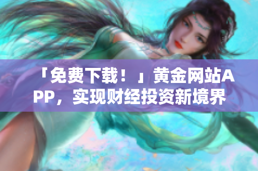 「免费下载！」黄金网站APP，实现财经投资新境界！
