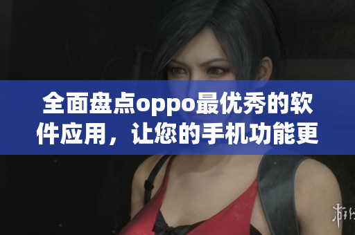 全面盘点oppo最优秀的软件应用，让您的手机功能更上一层楼
