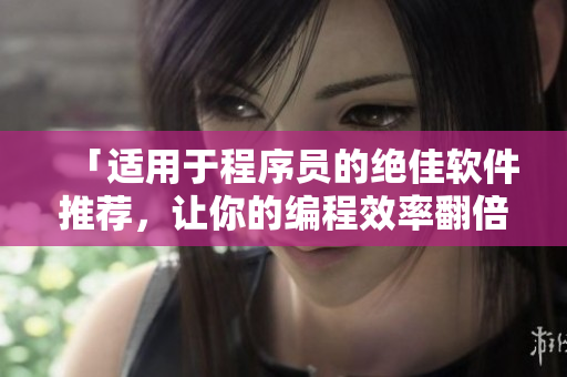 「适用于程序员的绝佳软件推荐,让你的编程效率翻倍!」 「适用于程序员的绝佳软件推荐,让你的编程效率翻倍!」