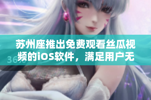 苏州座推出免费观看丝瓜视频的iOS软件,满足用户无限观看的需求 苏州座推出免费观看丝瓜视频的iOS软件,满足用户无限观看的需求