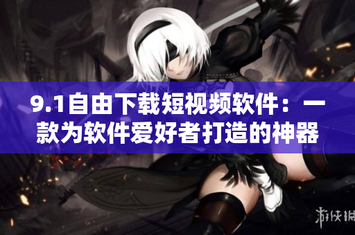 9.1自由下载短视频软件：一款为软件爱好者打造的神器！