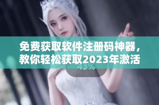 免费获取软件注册码神器，教你轻松获取2023年激活码！