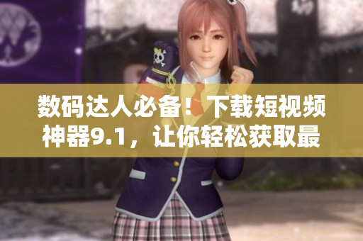 数码达人必备！下载短视频神器9.1，让你轻松获取最流行的短视频内容！