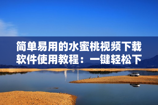 简单易用的水蜜桃视频下载软件使用教程：一键轻松下载高清视频