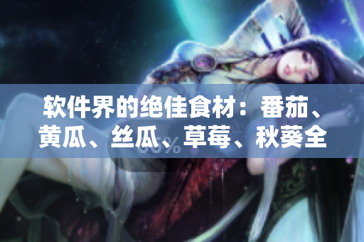 软件界的绝佳食材:番茄、黄瓜、丝瓜、草莓、秋葵全面介绍 软件界的绝佳食材:番茄、黄瓜、丝瓜、草莓、秋葵全面介绍