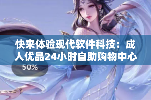 快来体验现代软件科技：成人优品24小时自助购物中心
