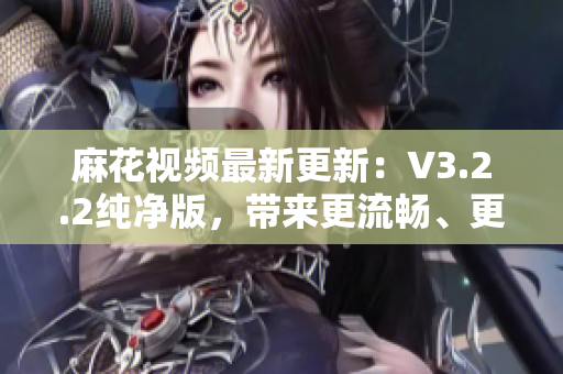 麻花视频最新更新：V3.2.2纯净版，带来更流畅、更低耗能软件体验！