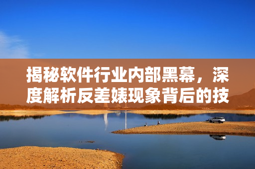 揭秘软件行业内部黑幕,深度解析反差婊现象背后的技术趋势 揭秘软件行业内部黑幕,深度解析反差婊现象背后的技术趋势