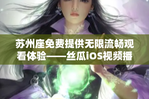 苏州座免费提供无限流畅观看体验——丝瓜iOS视频播放器完美解读 苏州座免费提供无限流畅观看体验——丝瓜iOS视频播放器完美解读