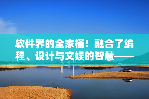 软件界的全家桶!融合了编程、设计与文娱的智慧——香蕉西瓜草莓茄子软件 软件界的全家桶!融合了编程、设计与文娱的智慧——香蕉西瓜草莓茄子软件