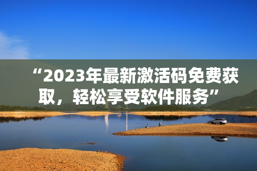 “2023年最新激活码免费获取，轻松享受软件服务”