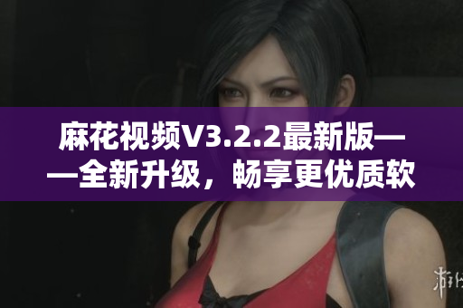 麻花视频V3.2.2最新版——全新升级,畅享更优质软件体验! 麻花视频V3.2.2最新版——全新升级,畅享更优质软件体验!