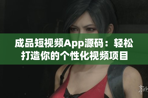 成品短视频App源码:轻松打造你的个性化视频项目 成品短视频App源码:轻松打造你的个性化视频项目
