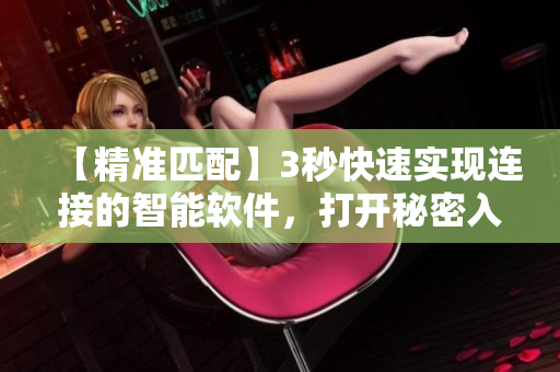 【精准匹配】3秒快速实现连接的智能软件,打开秘密入口 【精准匹配】3秒快速实现连接的智能软件,打开秘密入口