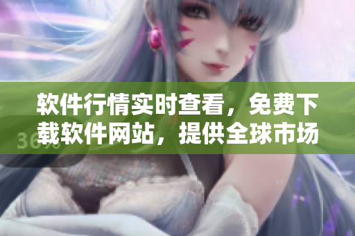 软件行情实时查看,免费下载软件网站,提供全球市场分析方案 软件行情实时查看,免费下载软件网站,提供全球市场分析方案
