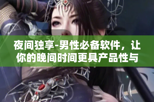夜间独享-男性必备软件,让你的晚间时间更具产品性与体验感 夜间独享-男性必备软件,让你的晚间时间更具产品性与体验感