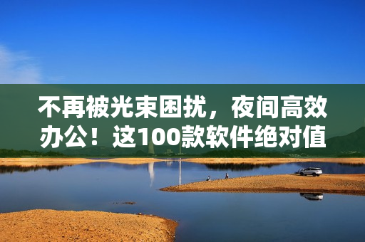 不再被光束困扰,夜间高效办公!这100款软件绝对值得你拥有 不再被光束困扰,夜间高效办公!这100款软件绝对值得你拥有