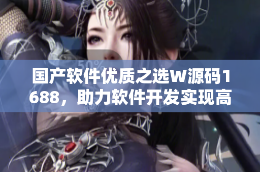 国产软件优质之选W源码1688，助力软件开发实现高效编程