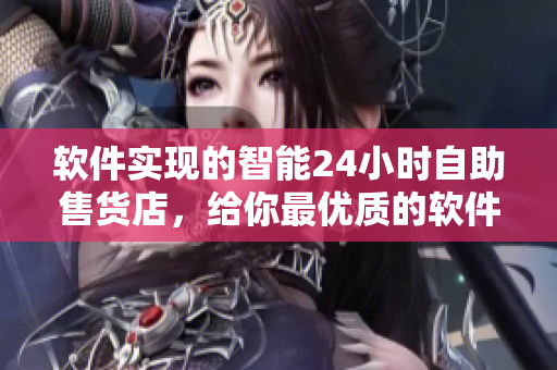 软件实现的智能24小时自助售货店，给你最优质的软件购物体验！