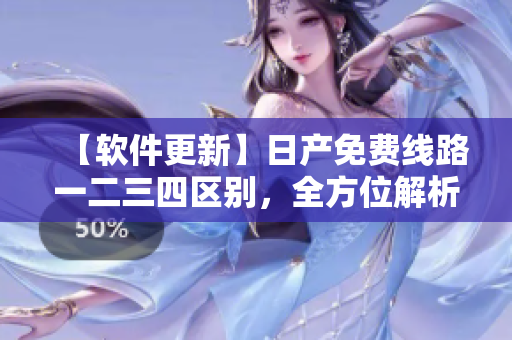 【软件更新】日产免费线路一二三四区别，全方位解析！