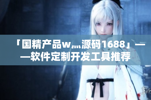 「国精产品w灬源码1688」——软件定制开发工具推荐