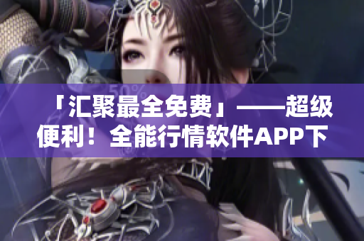 「汇聚最全免费」——超级便利!全能行情软件APP下载推荐! 「汇聚最全免费」——超级便利!全能行情软件APP下载推荐!