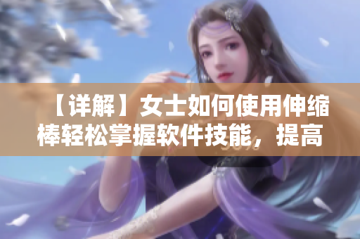 【详解】女士如何使用伸缩棒轻松掌握软件技能，提高工作效率