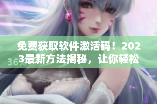 免费获取软件激活码！2023最新方法揭秘，让你轻松畅玩软件应用