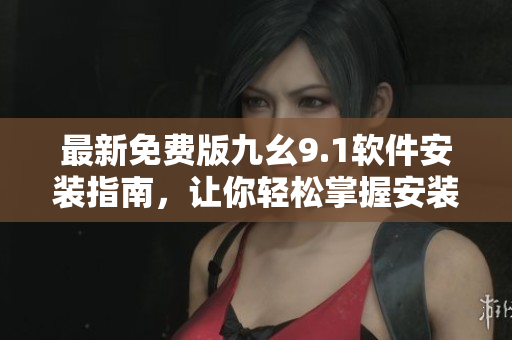 最新免费版九幺9.1软件安装指南，让你轻松掌握安装技巧！