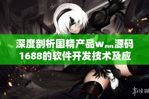 深度剖析国精产品w灬源码1688的软件开发技术及应用