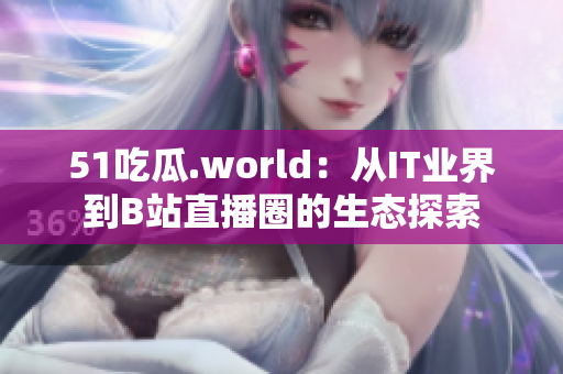 51吃瓜.world:从IT业界到B站直播圈的生态探索 51吃瓜.world:从IT业界到B站直播圈的生态探索