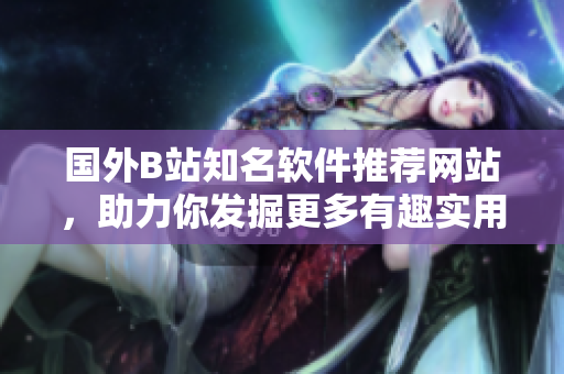 国外B站知名软件推荐网站，助力你发掘更多有趣实用的软件资源！