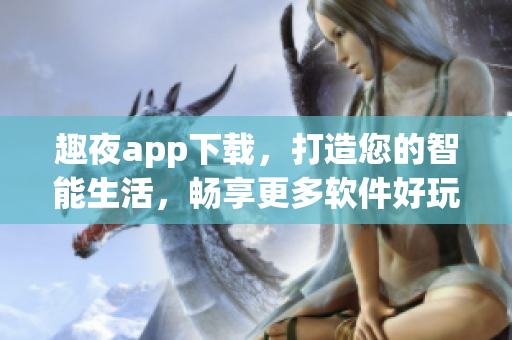 趣夜app下载，打造您的智能生活，畅享更多软件好玩趣事！