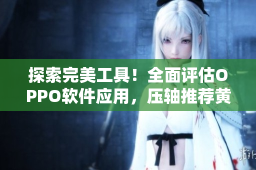 探索完美工具！全面评估OPPO软件应用，压轴推荐黄金级网站APP大全