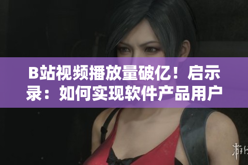 B站视频播放量破亿！启示录：如何实现软件产品用户量飙升？