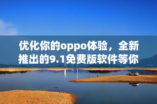 优化你的oppo体验，全新推出的9.1免费版软件等你下载！