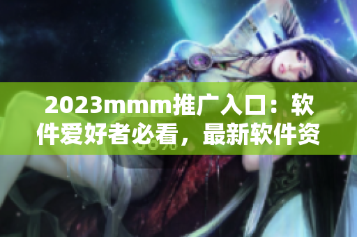 2023mmm推广入口：软件爱好者必看，最新软件资讯及下载！