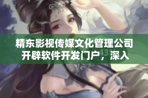 精东影视传媒文化管理公司 开辟软件开发门户，深入软件行业