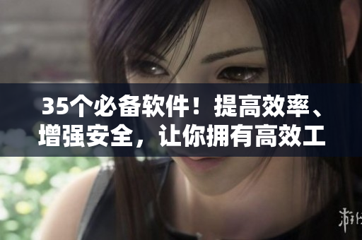 35个必备软件!提高效率、增强安全,让你拥有高效工作体验! 35个必备软件!提高效率、增强安全,让你拥有高效工作体验!