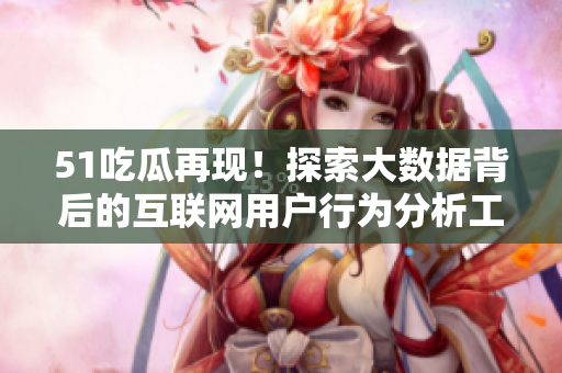 51吃瓜再现！探索大数据背后的互联网用户行为分析工具 —— 西瓜分析